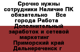 Срочно нужны сотрудники.Наличие ПК обязательно! - Все города Работа » Дополнительный заработок и сетевой маркетинг   . Приморский край,Дальнереченск г.